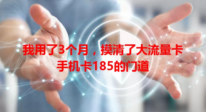 我用了3个月，摸清了大流量卡手机卡185的门道