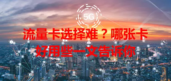 流量卡选择难？哪张卡好用些一文告诉你