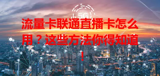 流量卡联通直播卡怎么用？这些方法你得知道！
