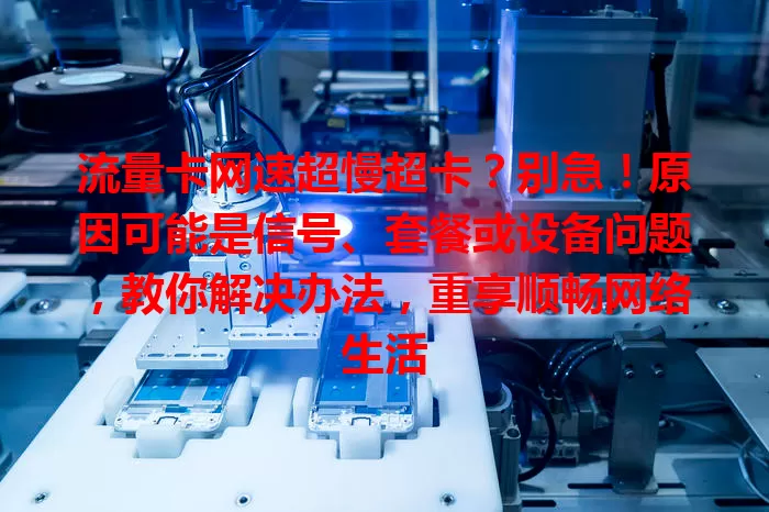 流量卡网速超慢超卡？别急！原因可能是信号、套餐或设备问题，教你解决办法，重享顺畅网络生活