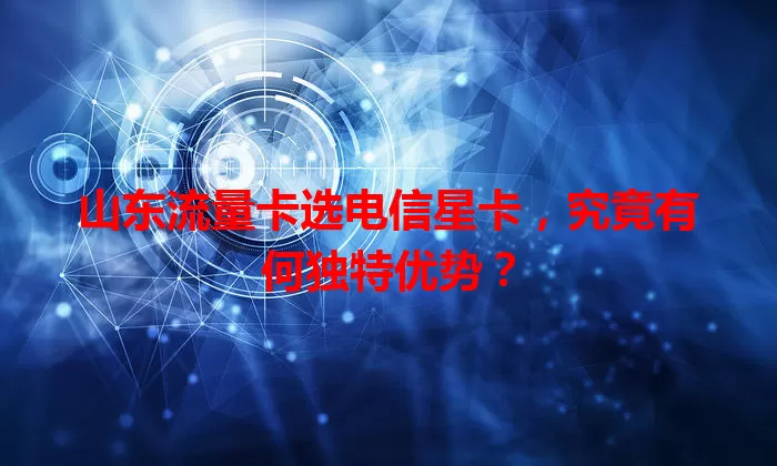 山东流量卡选电信星卡，究竟有何独特优势？