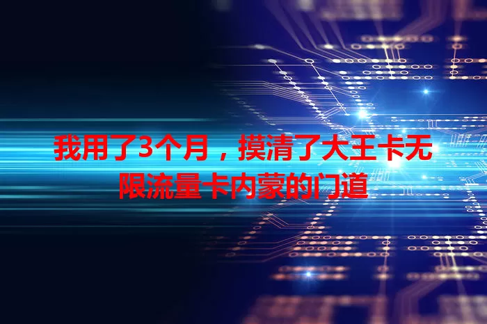 我用了3个月，摸清了大王卡无限流量卡内蒙的门道