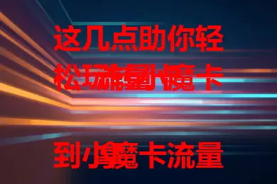 这几点助你轻松玩转小魔卡流量卡

拿到小魔卡流量卡别困惑，先了解套餐防超支，按说明激活，多设备能用。掌握流量查询充值法，官方渠道随时搞定。掌握要点，小魔卡就能满足上网愿！