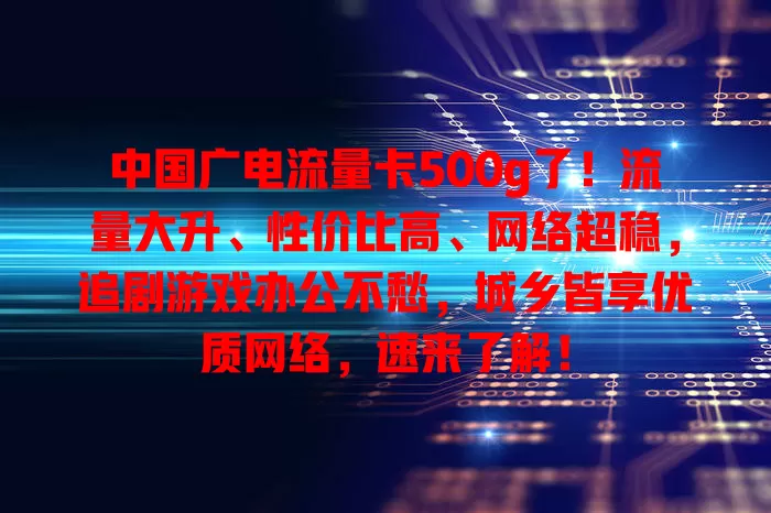 中国广电流量卡500g了！流量大升、性价比高、网络超稳，追剧游戏办公不愁，城乡皆享优质网络，速来了解！