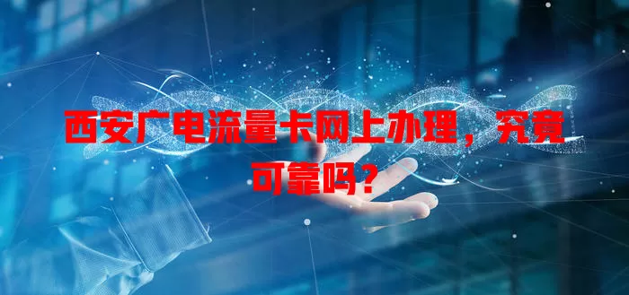 西安广电流量卡网上办理，究竟可靠吗？
