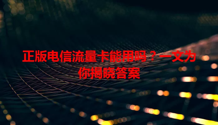 正版电信流量卡能用吗？一文为你揭晓答案