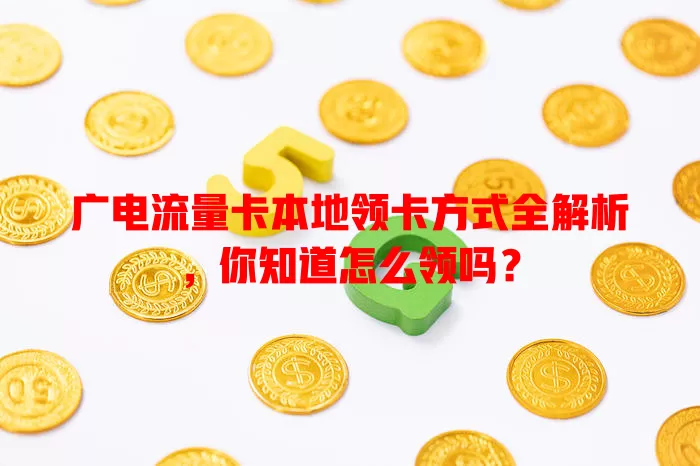 广电流量卡本地领卡方式全解析，你知道怎么领吗？