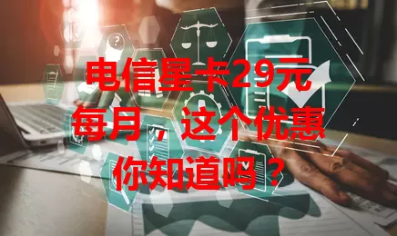 电信星卡29元每月，这个优惠你知道吗？