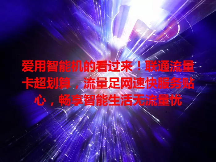 爱用智能机的看过来！联通流量卡超划算，流量足网速快服务贴心，畅享智能生活无流量忧