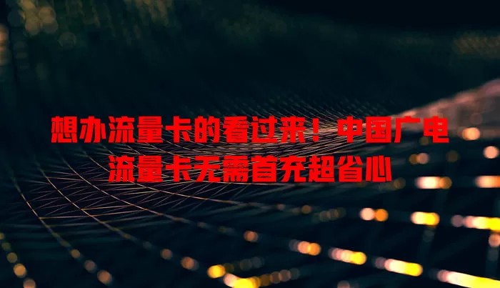 想办流量卡的看过来！中国广电流量卡无需首充超省心