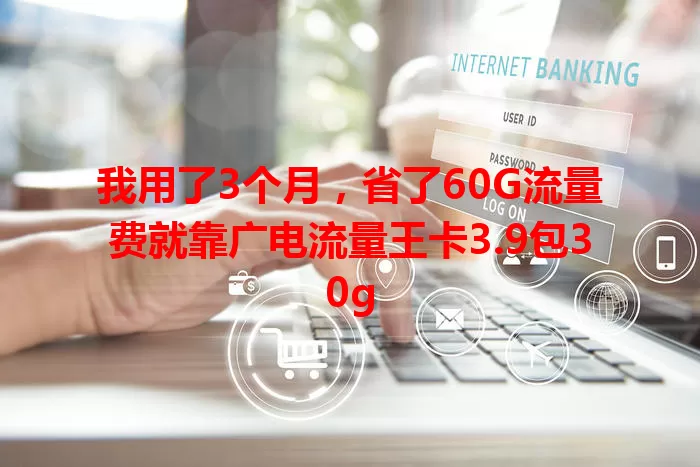 我用了3个月，省了60G流量费就靠广电流量王卡3.9包30g