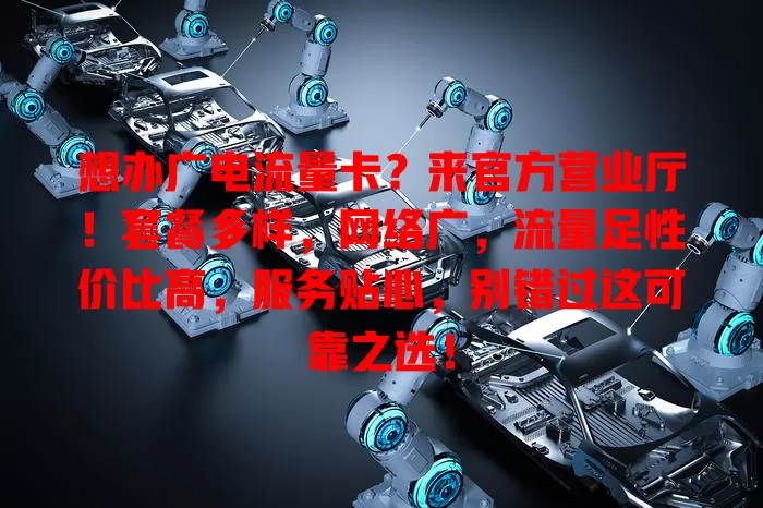 想办广电流量卡？来官方营业厅！套餐多样，网络广，流量足性价比高，服务贴心，别错过这可靠之选！