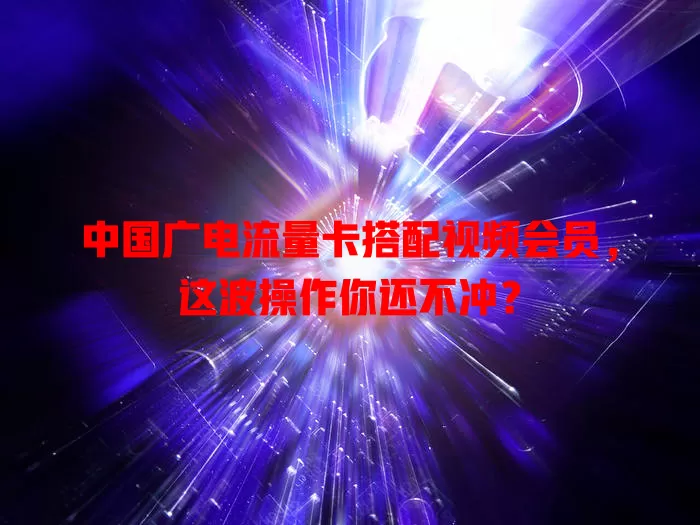 中国广电流量卡搭配视频会员，这波操作你还不冲？