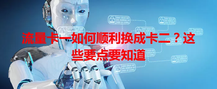 流量卡一如何顺利换成卡二？这些要点要知道
