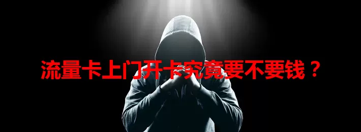 流量卡上门开卡究竟要不要钱？