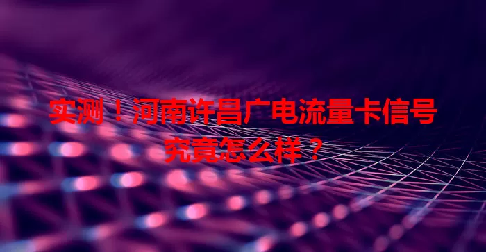 实测！河南许昌广电流量卡信号究竟怎么样？