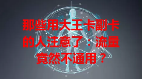 那些用大王卡副卡的人注意了：流量竟然不通用？