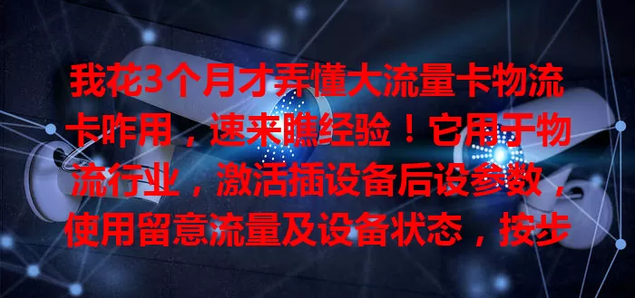 我花3个月才弄懂大流量卡物流卡咋用，速来瞧经验！它用于物流行业，激活插设备后设参数，使用留意流量及设备状态，按步骤操作超便利。