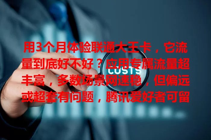 用3个月体验联通大王卡，它流量到底好不好？应用专属流量超丰富，多数场景网速稳，但偏远或超套有问题，腾讯爱好者可留意