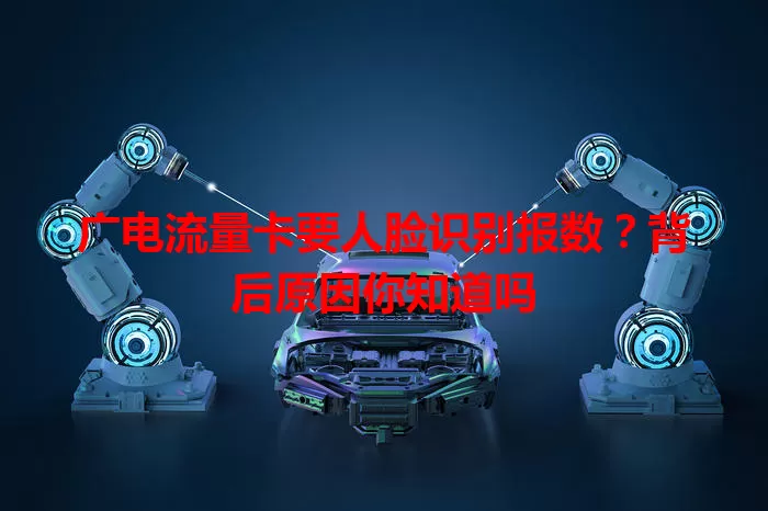 广电流量卡要人脸识别报数？背后原因你知道吗