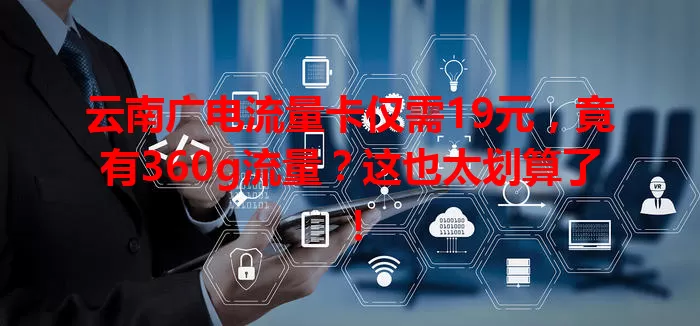 云南广电流量卡仅需19元，竟有360g流量？这也太划算了！
