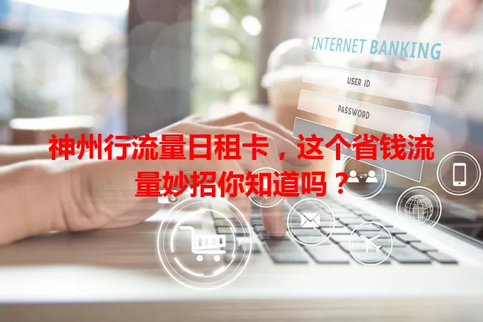 神州行流量日租卡，这个省钱流量妙招你知道吗？