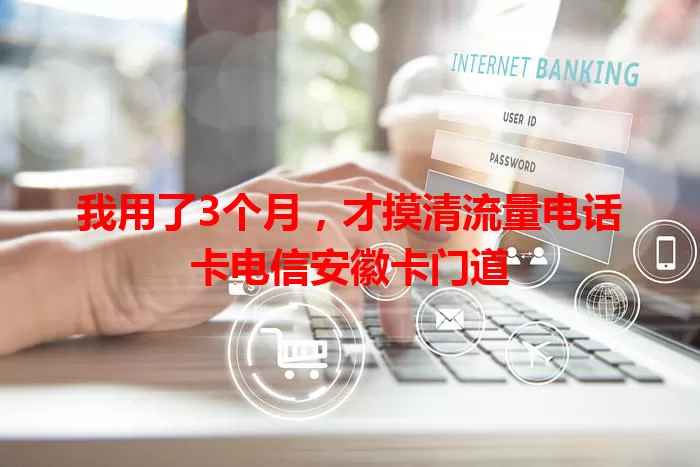 我用了3个月，才摸清流量电话卡电信安徽卡门道