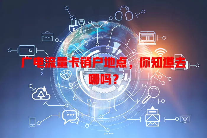 广电流量卡销户地点，你知道去哪吗？