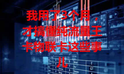 我用了3个月，才搞懂纯流量王卡物联卡这些事儿