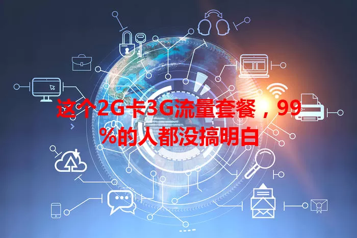 这个2G卡3G流量套餐，99%的人都没搞明白