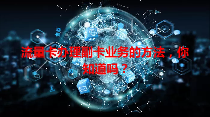 流量卡办理副卡业务的方法，你知道吗？