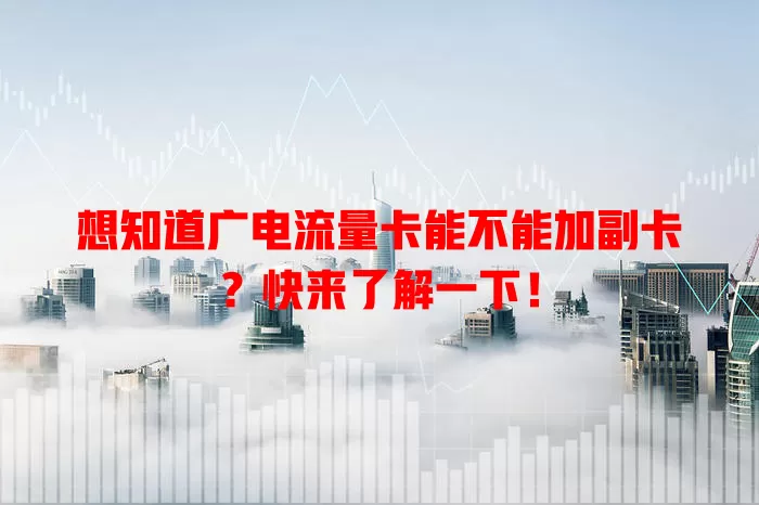 想知道广电流量卡能不能加副卡？快来了解一下！