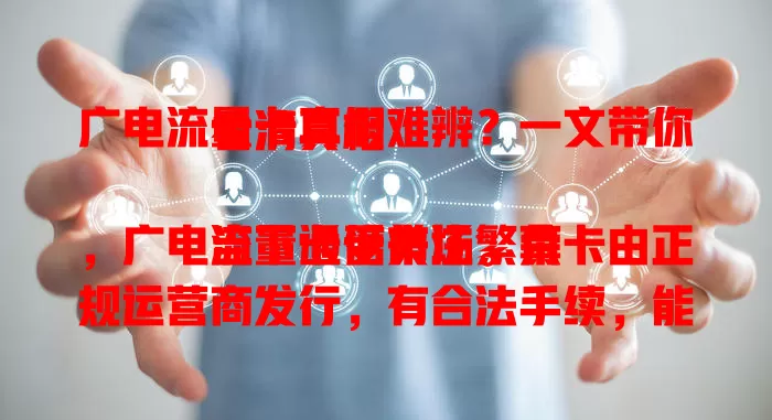 广电流量卡真假难辨？一文带你看清真相

当下通信市场繁荣，广电流量卡受关注。真卡由正规运营商发行，有合法手续，能正常用。近年监管严打假卡，正规渠道靠谱。不少用户反馈体验好，虽有不法分子，但正规购卡可防假。
