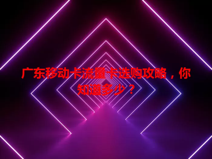 广东移动卡流量卡选购攻略，你知道多少？