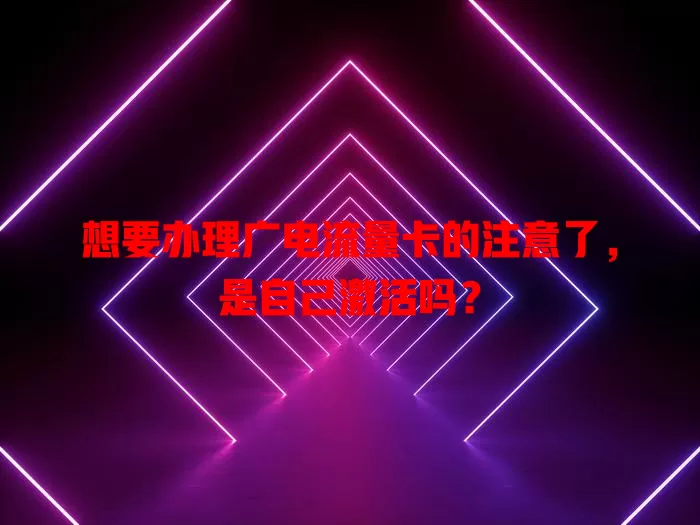 想要办理广电流量卡的注意了，是自己激活吗？