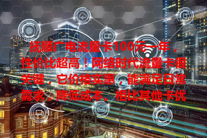 抚顺广电流量卡100元一年，性价比超高！网络时代流量卡很关键，它价格实惠，能满足日常需求，降低成本。相比其他卡优势明显，网络稳定，是流量卡理想之选，还在愁就快来看看！
