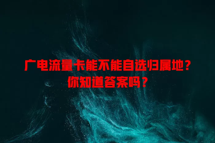 广电流量卡能不能自选归属地？你知道答案吗？