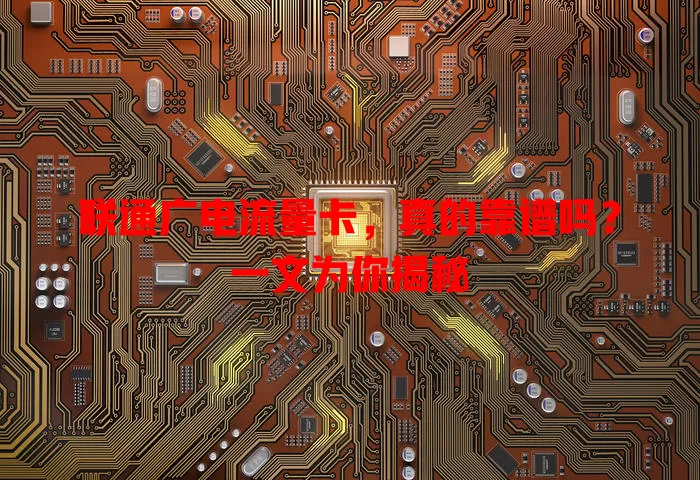 联通广电流量卡，真的靠谱吗？一文为你揭秘