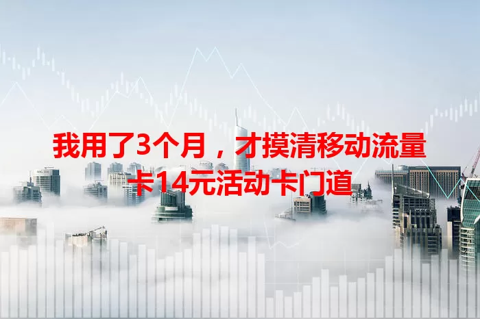 我用了3个月，才摸清移动流量卡14元活动卡门道