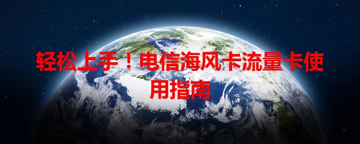 轻松上手！电信海风卡流量卡使用指南