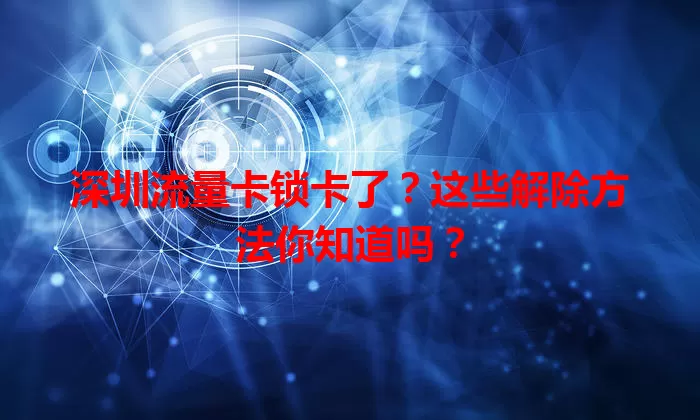 深圳流量卡锁卡了？这些解除方法你知道吗？
