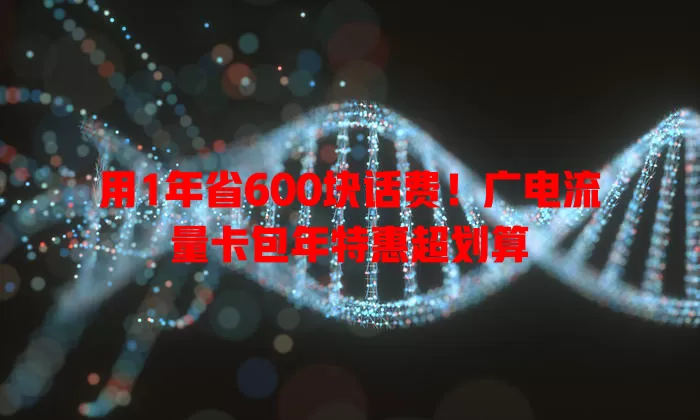 用1年省600块话费！广电流量卡包年特惠超划算