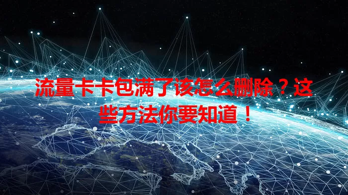流量卡卡包满了该怎么删除？这些方法你要知道！