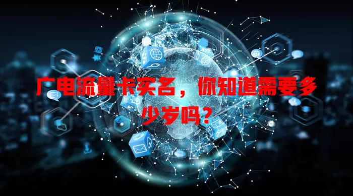 广电流量卡实名，你知道需要多少岁吗？