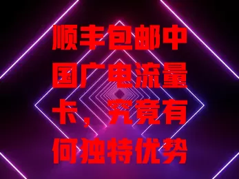 顺丰包邮中国广电流量卡，究竟有何独特优势？