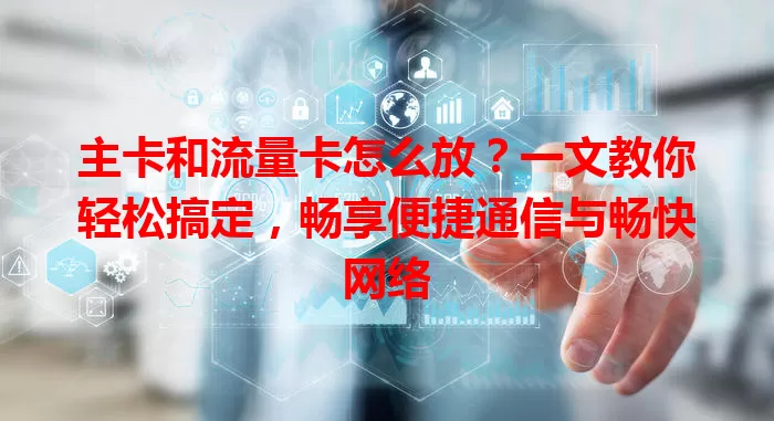 主卡和流量卡怎么放？一文教你轻松搞定，畅享便捷通信与畅快网络