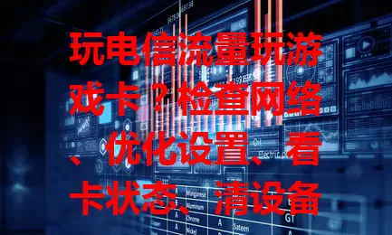 玩电信流量玩游戏卡？检查网络、优化设置、看卡状态、清设备缓存，多法解决！