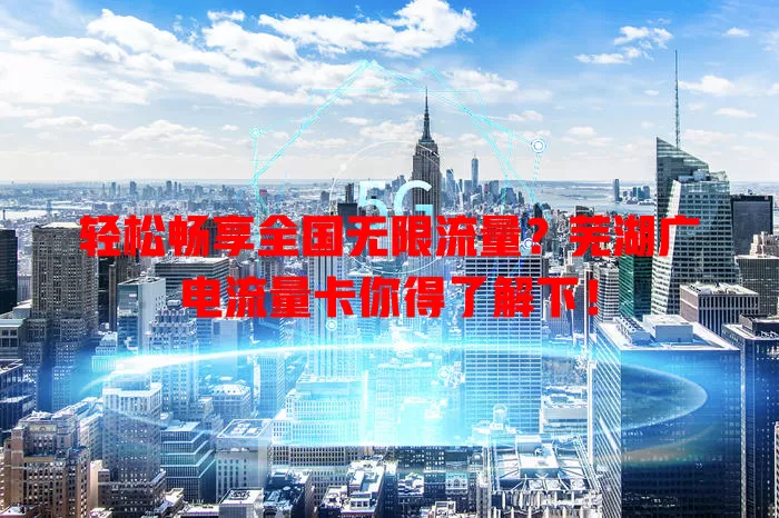 轻松畅享全国无限流量？芜湖广电流量卡你得了解下！