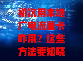 初次用本地广电流量卡咋用？这些方法要知晓