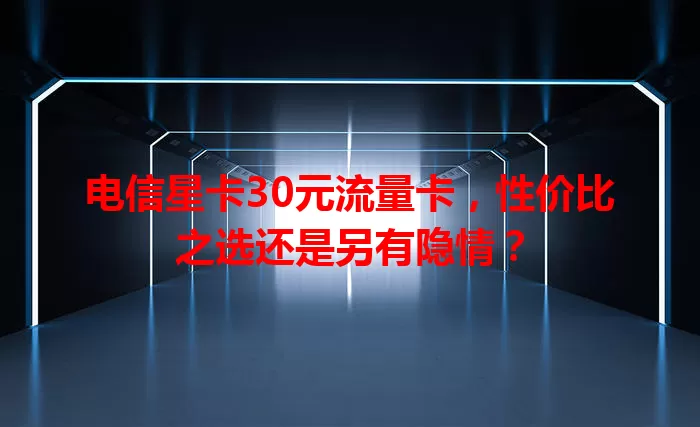 电信星卡30元流量卡，性价比之选还是另有隐情？